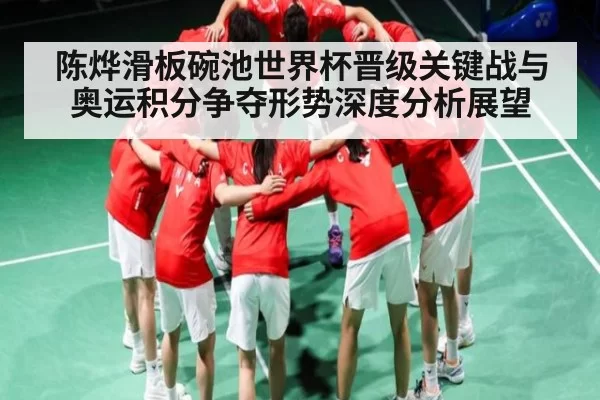 陈烨滑板碗池世界杯晋级关键战与奥运积分争夺形势深度分析展望