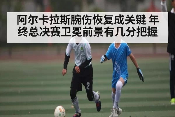 阿尔卡拉斯腕伤恢复成关键 年终总决赛卫冕前景有几分把握