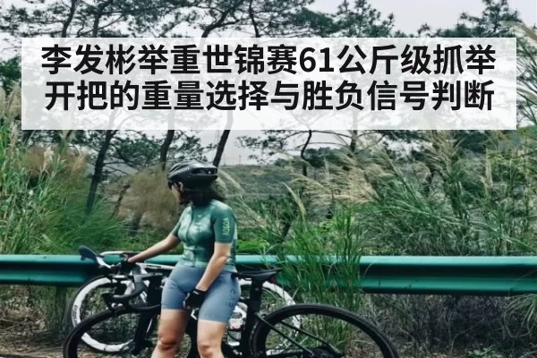 李发彬举重世锦赛61公斤级抓举开把的重量选择与胜负信号判断